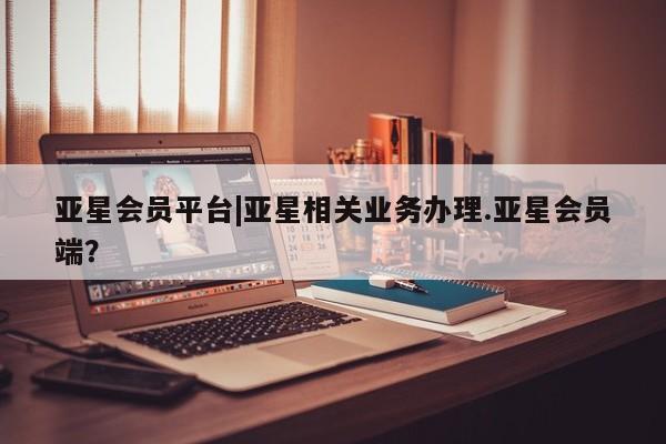 亚星入口 亚星官网亚星会员平台|亚星相关业务办理.亚星会员端？