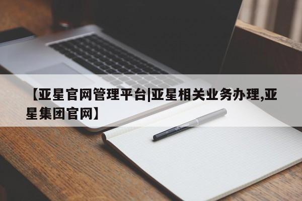 亚星入口 亚星官网【亚星官网管理平台|亚星相关业务办理,亚星集团官网】