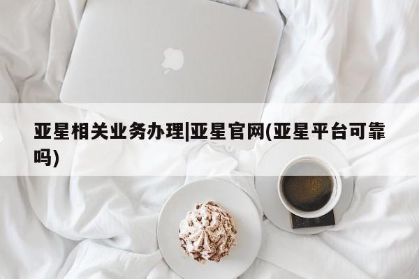 亚星入口 亚星官网亚星相关业务办理|亚星官网(亚星平台可靠吗)