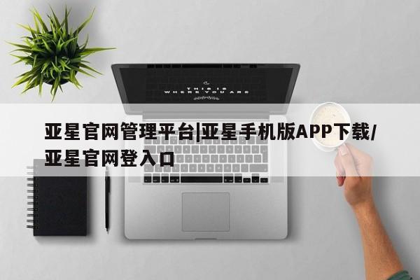 亚星入口 亚星官网亚星官网管理平台|亚星手机版APP下载/亚星官网登入口