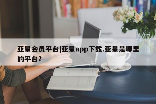 亚星入口 亚星官网亚星会员平台|亚星app下载.亚星是哪里的平台？