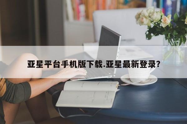 亚星入口 亚星官网亚星平台手机版下载.亚星最新登录？
