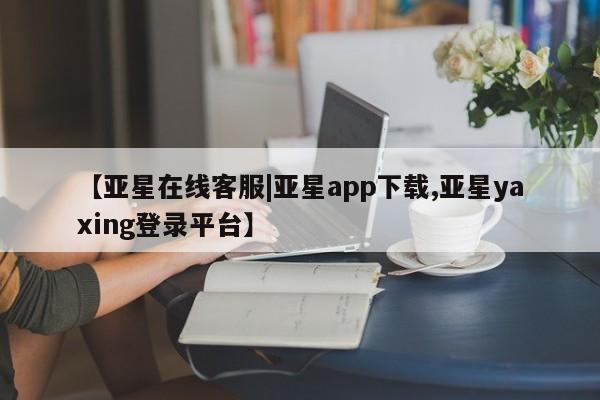 亚星入口 亚星官网【亚星在线客服|亚星app下载,亚星yaxing登录平台】
