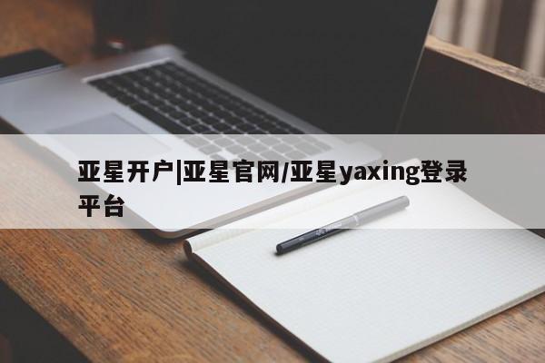 亚星入口 亚星官网亚星开户|亚星官网/亚星yaxing登录平台