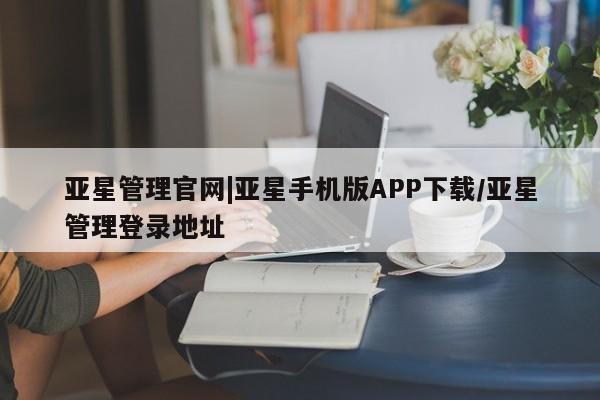 亚星入口 亚星官网亚星管理官网|亚星手机版APP下载/亚星管理登录地址