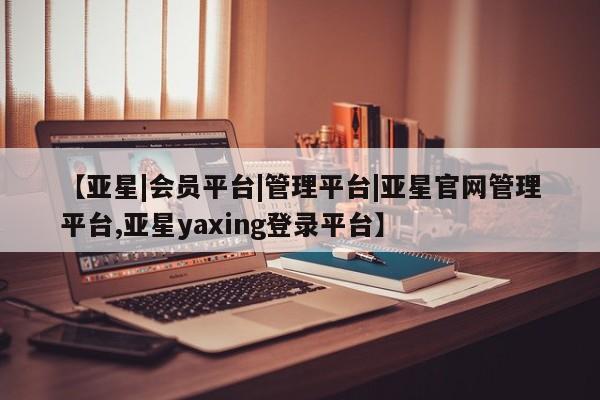 亚星入口 亚星官网【亚星|会员平台|管理平台|亚星官网管理平台,亚星yaxing登录平台】