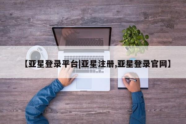 亚星入口 亚星官网【亚星登录平台|亚星注册,亚星登录官网】