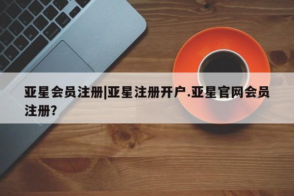 亚星入口 亚星官网|亚星注册开户.亚星官网会员注册？