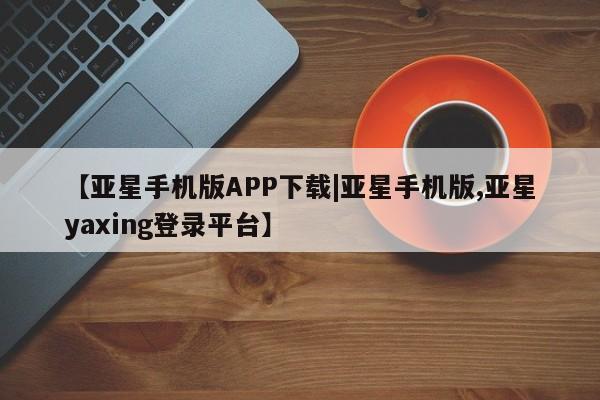 亚星入口 亚星官网【亚星手机版APP下载|亚星手机版,亚星yaxing登录平台】