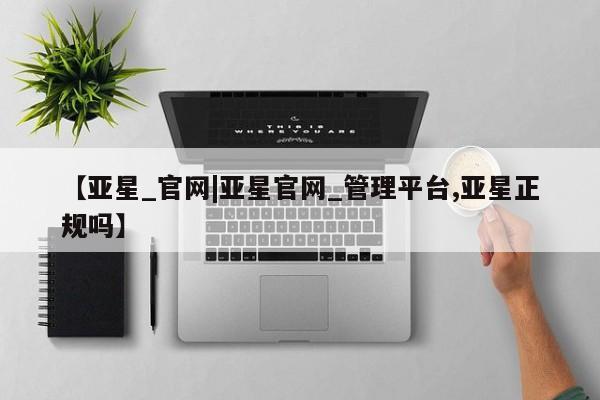 亚星入口 亚星官网【亚星_官网|亚星官网_管理平台,亚星正规吗】