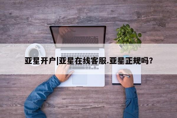 亚星入口 亚星官网亚星开户|亚星在线客服.亚星正规吗？