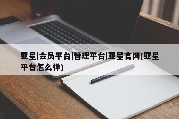 亚星入口 亚星官网亚星|会员平台|管理平台|亚星官网(亚星平台怎么样)