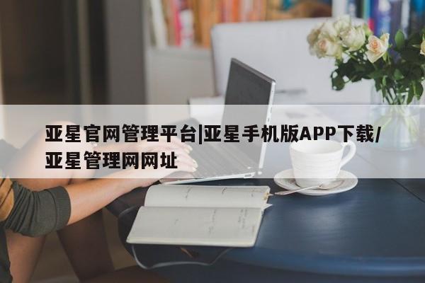 亚星入口 亚星官网亚星官网管理平台|亚星手机版APP下载/亚星管理网网址