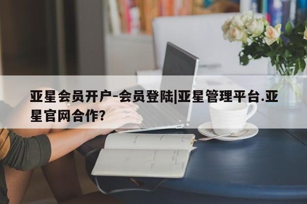 亚星入口 亚星官网亚星会员开户-会员登陆|亚星管理平台.亚星官网合作？