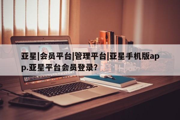 亚星入口 亚星官网亚星|会员平台|管理平台|亚星手机版app.亚星平台会员登录？