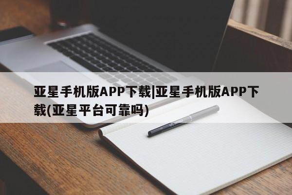 亚星入口 亚星官网亚星手机版APP下载|亚星手机版APP下载(亚星平台可靠吗)