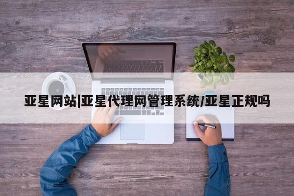 亚星入口 亚星官网亚星网站|亚星代理网管理系统/亚星正规吗