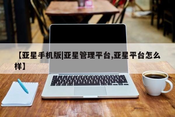 亚星入口 亚星官网【亚星手机版|亚星管理平台,亚星平台怎么样】