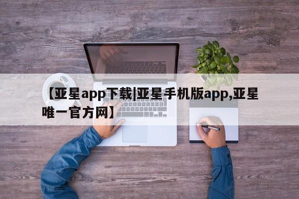 亚星入口 亚星官网【亚星app下载|亚星手机版app,亚星唯一官方网】