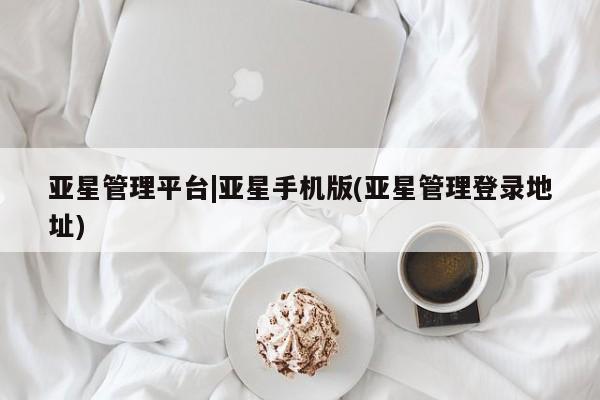 亚星入口 亚星官网亚星管理平台|亚星手机版(亚星管理登录地址)