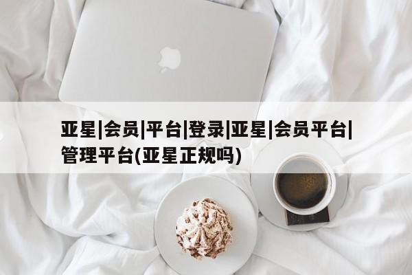 亚星入口 亚星官网亚星|会员|平台|登录|亚星|会员平台|管理平台(亚星正规吗)