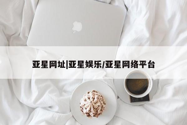 亚星入口 亚星官网亚星网址|亚星娱乐/亚星网络平台