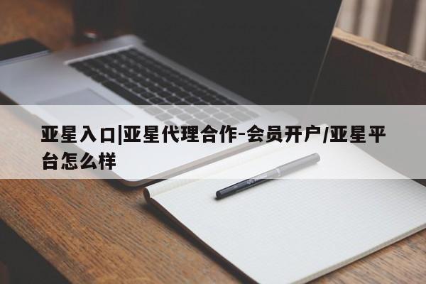 亚星入口 亚星官网亚星入口|亚星代理合作-会员开户/亚星平台怎么样