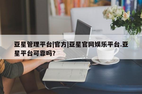 亚星入口 亚星官网亚星管理平台|官方|亚星官网娱乐平台.亚星平台可靠吗？