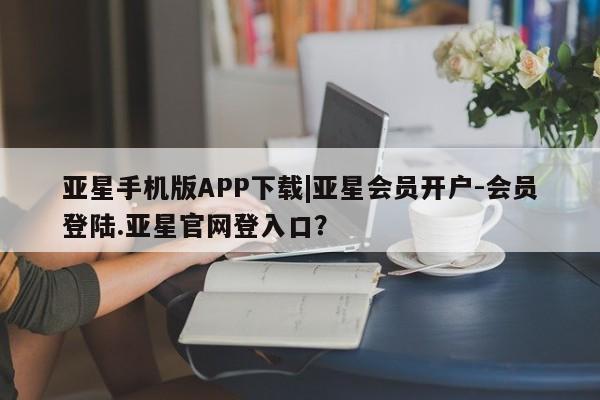 亚星入口 亚星官网亚星手机版APP下载|亚星会员开户-会员登陆.亚星官网登入口？
