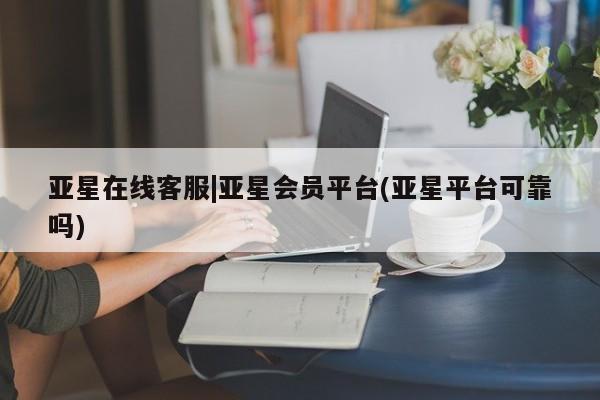 亚星入口 亚星官网亚星在线客服|亚星会员平台(亚星平台可靠吗)