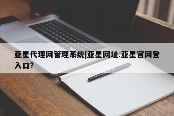 亚星入口 亚星官网亚星代理网管理系统|亚星网址.亚星官网登入口？