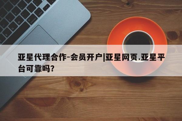 亚星入口 亚星官网亚星代理合作-会员开户|亚星网页.亚星平台可靠吗？