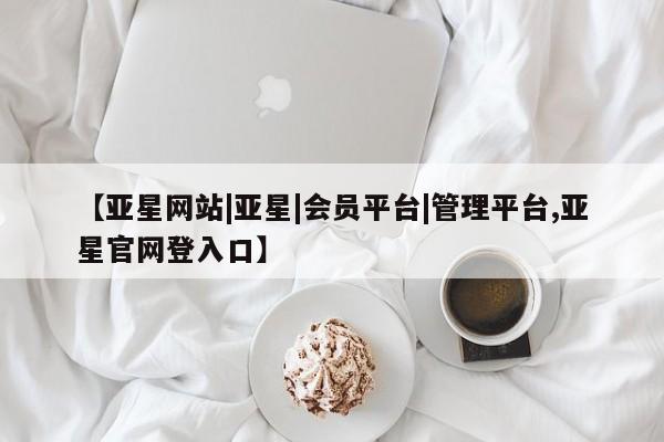 亚星入口 亚星官网【亚星网站|亚星|会员平台|管理平台,亚星官网登入口】