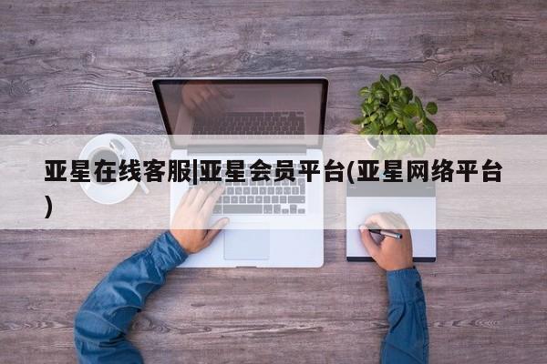 亚星入口 亚星官网亚星在线客服|亚星会员平台(亚星网络平台)