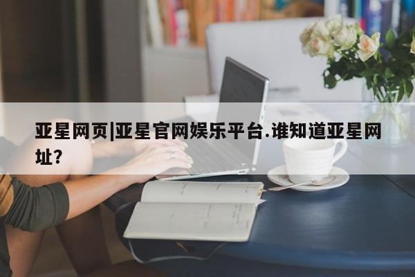 亚星入口 亚星官网亚星网页|亚星官网娱乐平台.谁知道亚星网址？