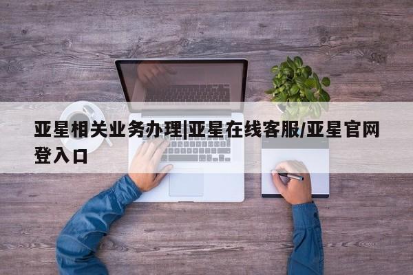 亚星入口 亚星官网亚星相关业务办理|亚星在线客服/亚星官网登入口