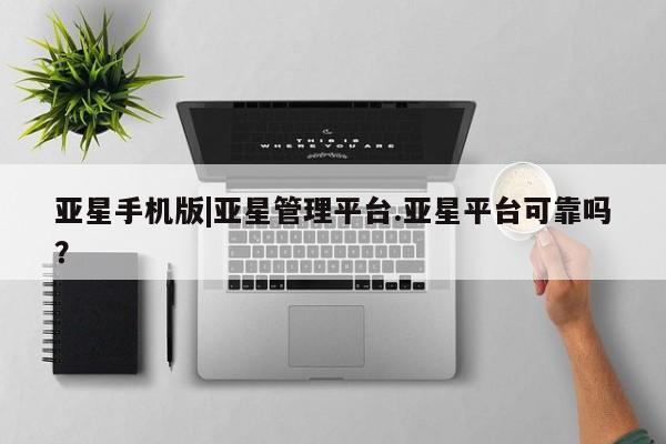 亚星入口 亚星官网亚星手机版|亚星管理平台.亚星平台可靠吗？