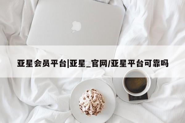 亚星入口 亚星官网亚星会员平台|亚星_官网/亚星平台可靠吗