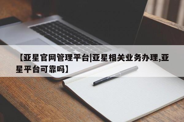 亚星入口 亚星官网【亚星官网管理平台|亚星相关业务办理,亚星平台可靠吗】