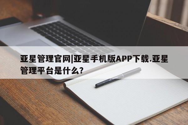 亚星入口 亚星官网亚星管理官网|亚星手机版APP下载.亚星管理平台是什么？