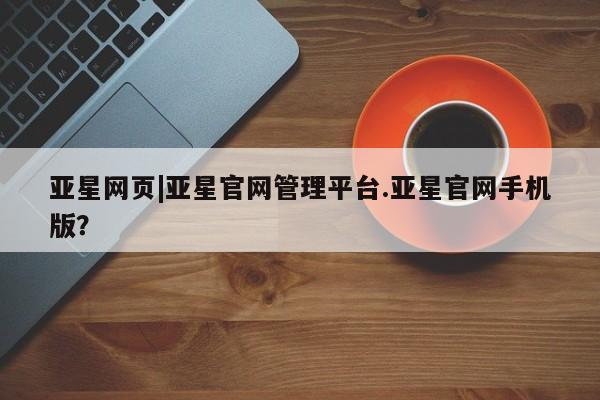 亚星入口 亚星官网亚星网页|亚星官网管理平台.亚星官网手机版？
