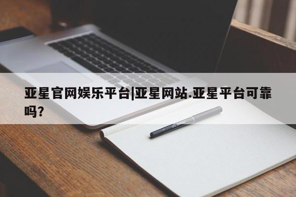 亚星入口 亚星官网亚星官网娱乐平台|亚星网站.亚星平台可靠吗？