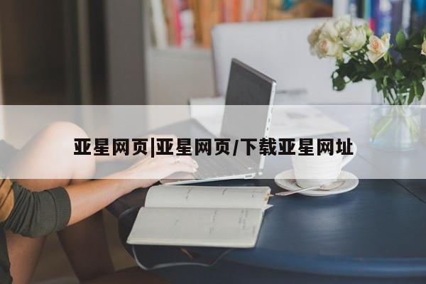 亚星入口 亚星官网亚星网页|亚星网页/下载亚星网址