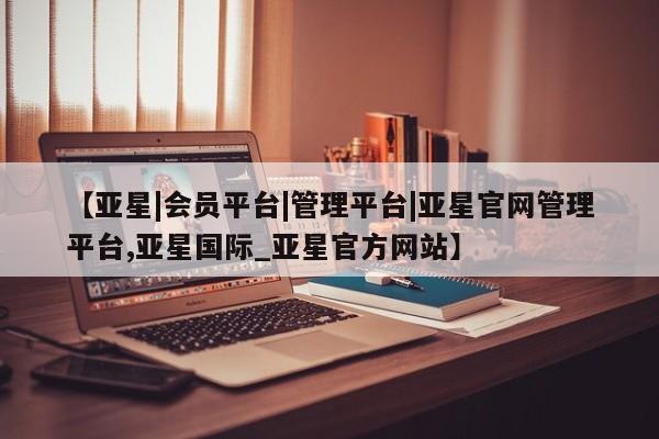亚星入口 亚星官网【亚星|会员平台|管理平台|亚星官网管理平台,亚星国际_亚星官方网站】