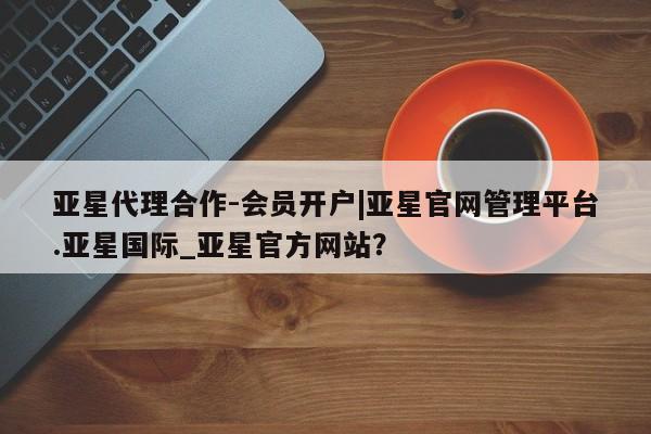 亚星入口 亚星官网亚星代理合作-会员开户|亚星官网管理平台.亚星国际_亚星官方网站？