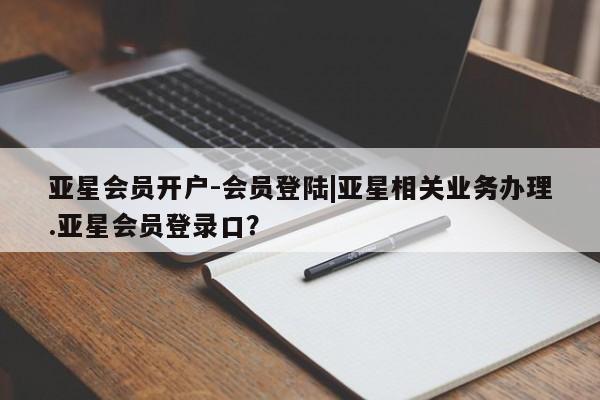 亚星入口 亚星官网亚星会员开户-会员登陆|亚星相关业务办理.亚星会员登录口？