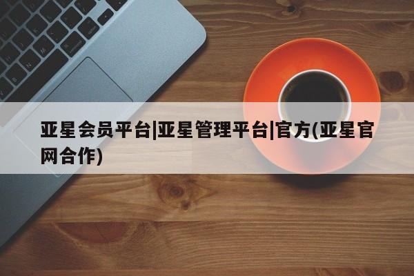 亚星入口 亚星官网亚星会员平台|亚星管理平台|官方(亚星官网合作)