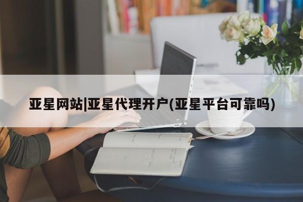 亚星入口 亚星官网亚星网站|亚星代理开户(亚星平台可靠吗)