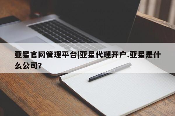 亚星入口 亚星官网亚星官网管理平台|亚星代理开户.亚星是什么公司？
