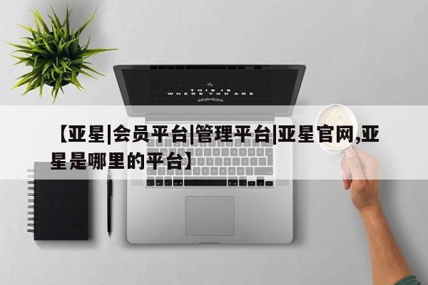 亚星入口 亚星官网【亚星|会员平台|管理平台|亚星官网,亚星是哪里的平台】